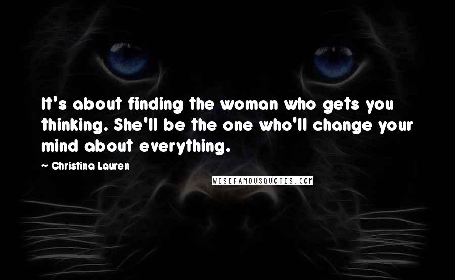 Christina Lauren Quotes: It's about finding the woman who gets you thinking. She'll be the one who'll change your mind about everything.