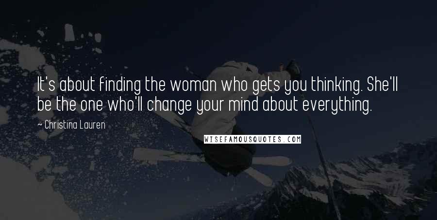 Christina Lauren Quotes: It's about finding the woman who gets you thinking. She'll be the one who'll change your mind about everything.
