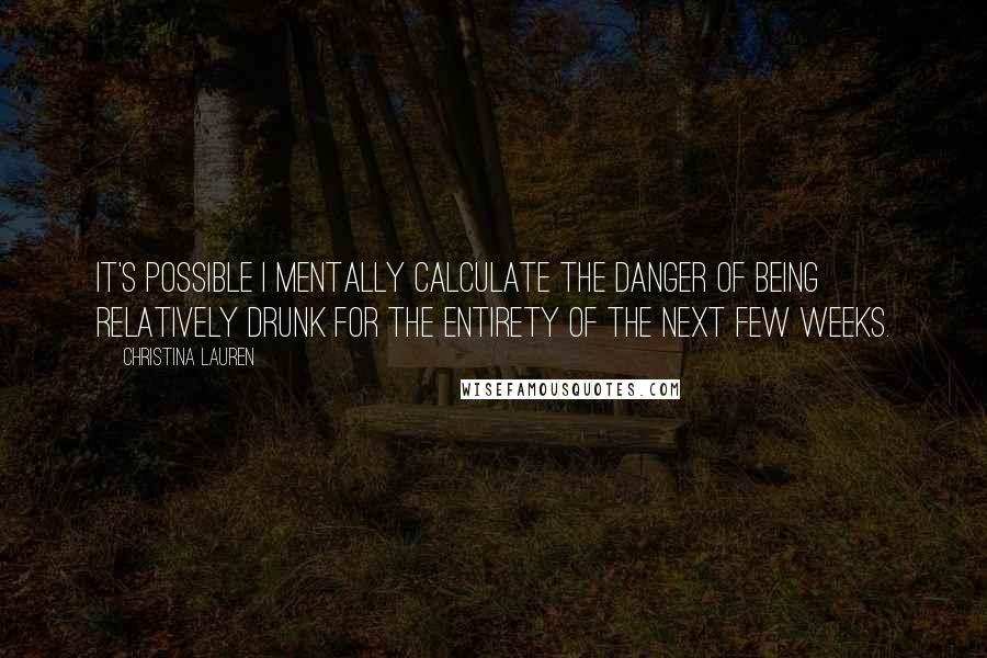 Christina Lauren Quotes: It's possible I mentally calculate the danger of being relatively drunk for the entirety of the next few weeks.