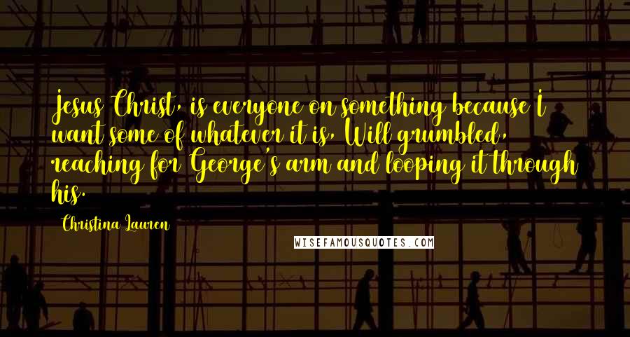Christina Lauren Quotes: Jesus Christ, is everyone on something because I want some of whatever it is, Will grumbled, reaching for George's arm and looping it through his.