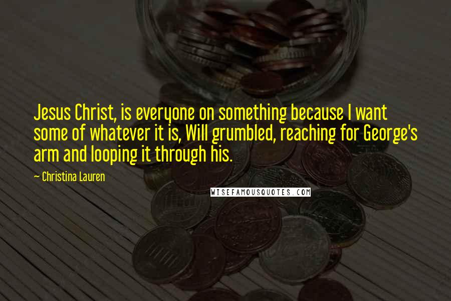 Christina Lauren Quotes: Jesus Christ, is everyone on something because I want some of whatever it is, Will grumbled, reaching for George's arm and looping it through his.