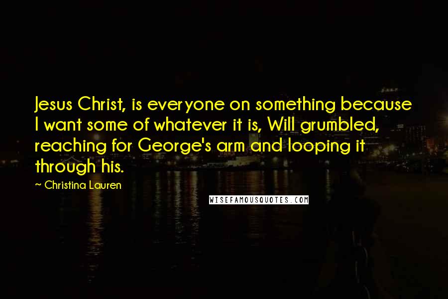 Christina Lauren Quotes: Jesus Christ, is everyone on something because I want some of whatever it is, Will grumbled, reaching for George's arm and looping it through his.