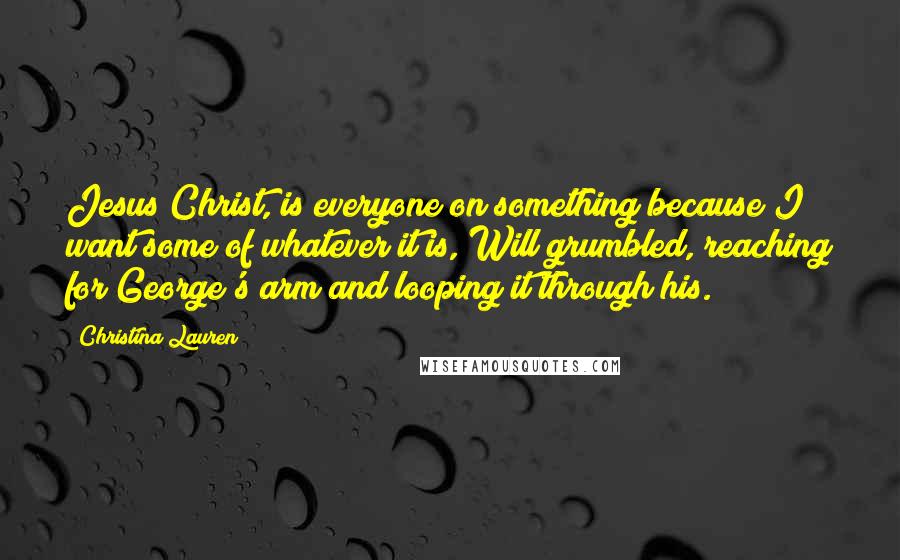 Christina Lauren Quotes: Jesus Christ, is everyone on something because I want some of whatever it is, Will grumbled, reaching for George's arm and looping it through his.