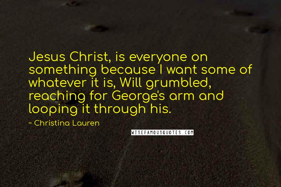 Christina Lauren Quotes: Jesus Christ, is everyone on something because I want some of whatever it is, Will grumbled, reaching for George's arm and looping it through his.