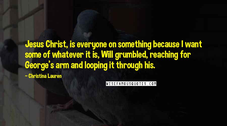 Christina Lauren Quotes: Jesus Christ, is everyone on something because I want some of whatever it is, Will grumbled, reaching for George's arm and looping it through his.