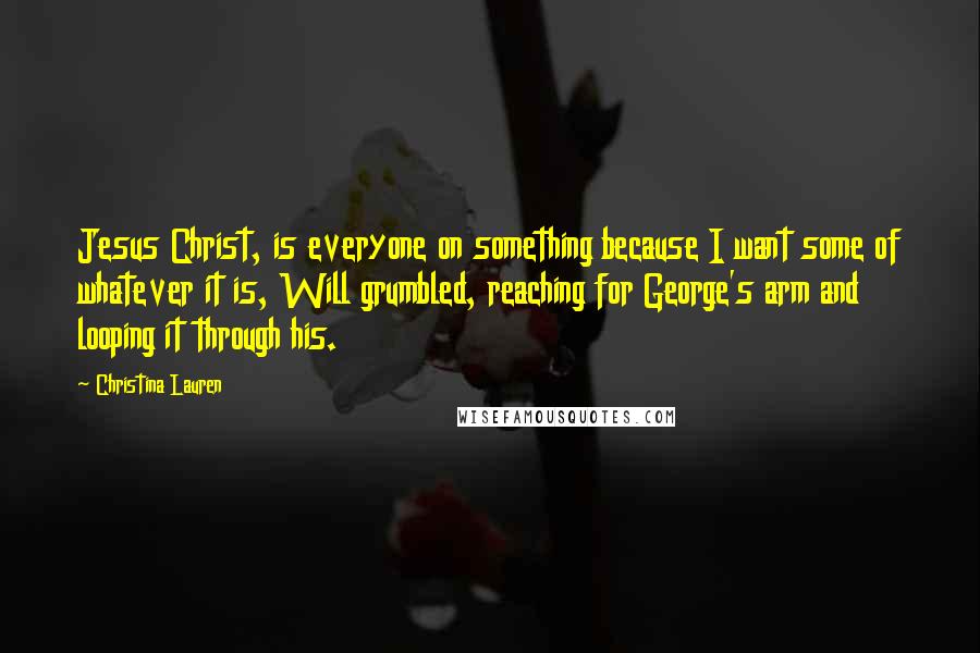 Christina Lauren Quotes: Jesus Christ, is everyone on something because I want some of whatever it is, Will grumbled, reaching for George's arm and looping it through his.