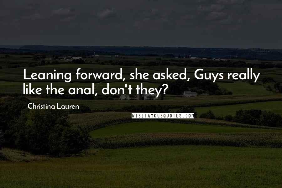 Christina Lauren Quotes: Leaning forward, she asked, Guys really like the anal, don't they?
