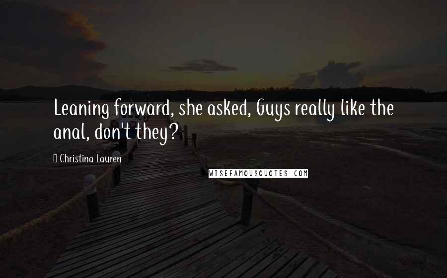 Christina Lauren Quotes: Leaning forward, she asked, Guys really like the anal, don't they?