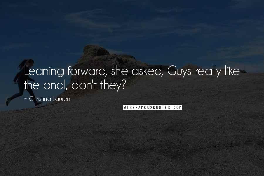 Christina Lauren Quotes: Leaning forward, she asked, Guys really like the anal, don't they?