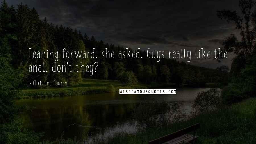 Christina Lauren Quotes: Leaning forward, she asked, Guys really like the anal, don't they?