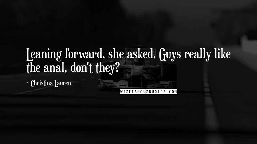 Christina Lauren Quotes: Leaning forward, she asked, Guys really like the anal, don't they?