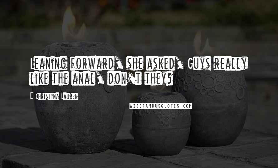 Christina Lauren Quotes: Leaning forward, she asked, Guys really like the anal, don't they?