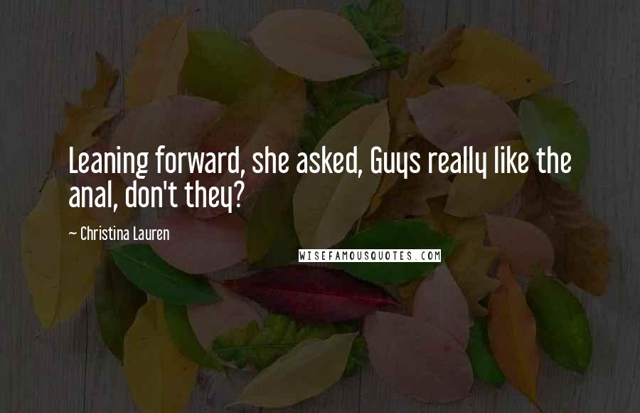 Christina Lauren Quotes: Leaning forward, she asked, Guys really like the anal, don't they?