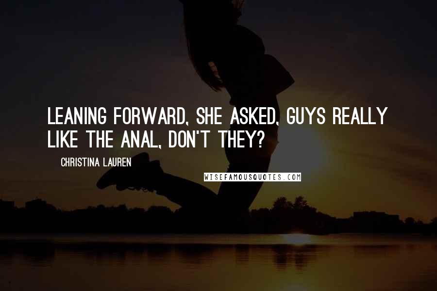 Christina Lauren Quotes: Leaning forward, she asked, Guys really like the anal, don't they?