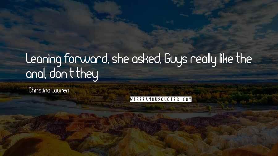 Christina Lauren Quotes: Leaning forward, she asked, Guys really like the anal, don't they?