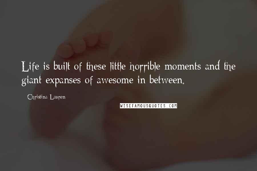 Christina Lauren Quotes: Life is built of these little horrible moments and the giant expanses of awesome in between.
