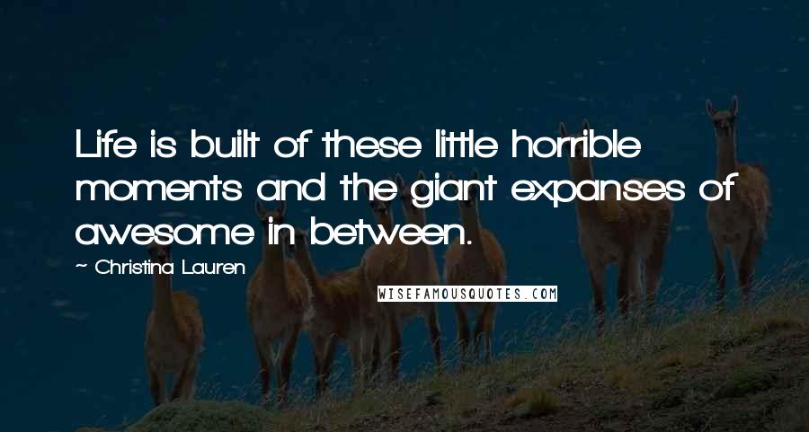 Christina Lauren Quotes: Life is built of these little horrible moments and the giant expanses of awesome in between.