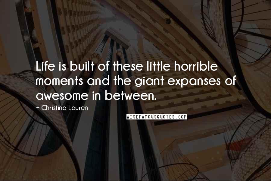 Christina Lauren Quotes: Life is built of these little horrible moments and the giant expanses of awesome in between.