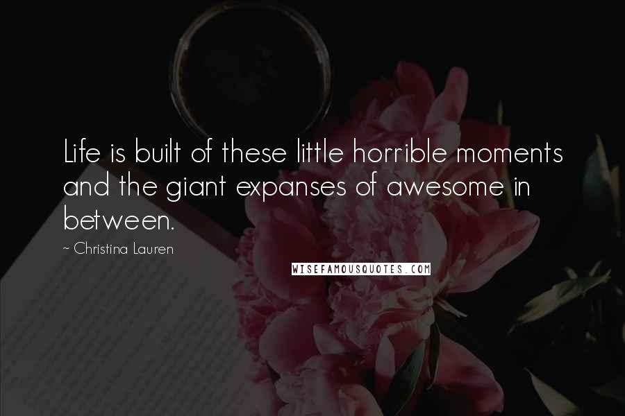 Christina Lauren Quotes: Life is built of these little horrible moments and the giant expanses of awesome in between.