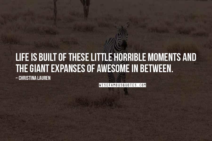 Christina Lauren Quotes: Life is built of these little horrible moments and the giant expanses of awesome in between.