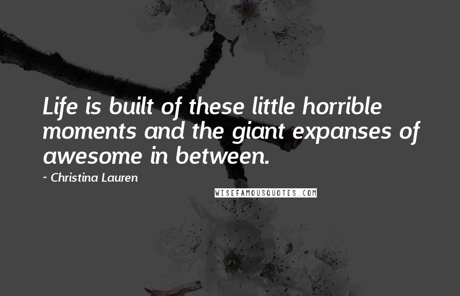 Christina Lauren Quotes: Life is built of these little horrible moments and the giant expanses of awesome in between.