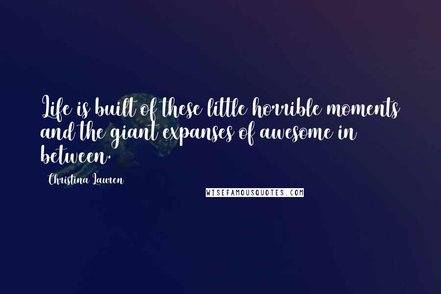 Christina Lauren Quotes: Life is built of these little horrible moments and the giant expanses of awesome in between.