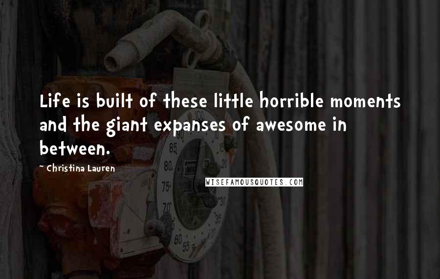 Christina Lauren Quotes: Life is built of these little horrible moments and the giant expanses of awesome in between.