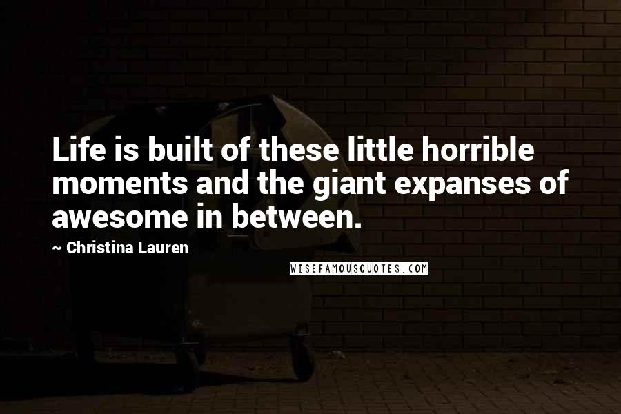 Christina Lauren Quotes: Life is built of these little horrible moments and the giant expanses of awesome in between.