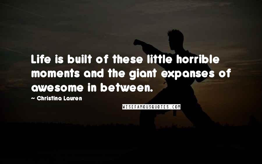 Christina Lauren Quotes: Life is built of these little horrible moments and the giant expanses of awesome in between.