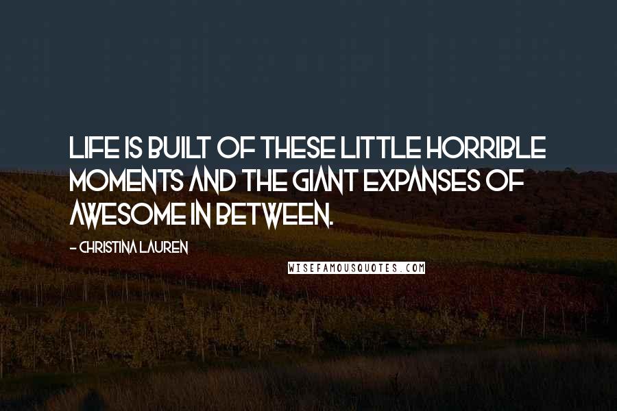 Christina Lauren Quotes: Life is built of these little horrible moments and the giant expanses of awesome in between.