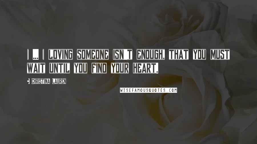 Christina Lauren Quotes: ( ... ) loving someone isn't enough, that you must wait until you find your heart.