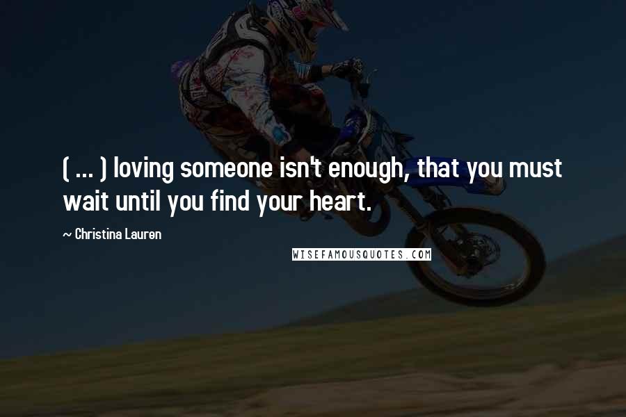 Christina Lauren Quotes: ( ... ) loving someone isn't enough, that you must wait until you find your heart.