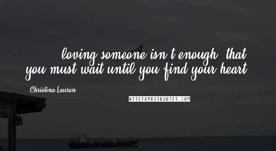 Christina Lauren Quotes: ( ... ) loving someone isn't enough, that you must wait until you find your heart.