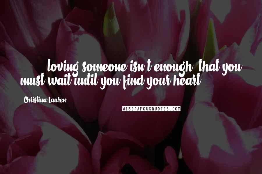 Christina Lauren Quotes: ( ... ) loving someone isn't enough, that you must wait until you find your heart.