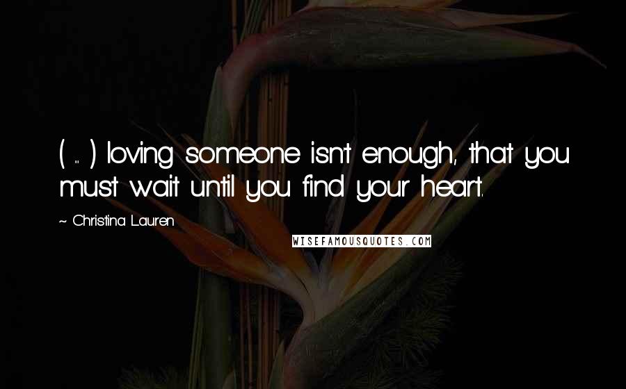 Christina Lauren Quotes: ( ... ) loving someone isn't enough, that you must wait until you find your heart.