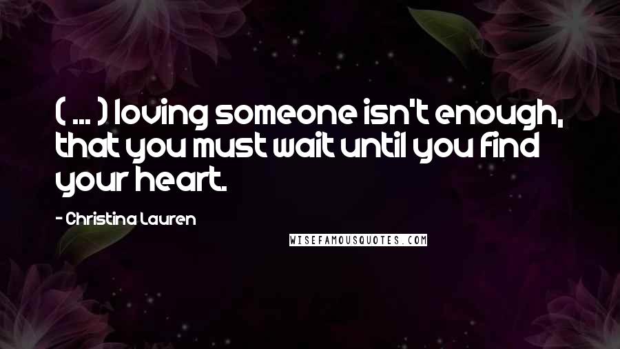 Christina Lauren Quotes: ( ... ) loving someone isn't enough, that you must wait until you find your heart.