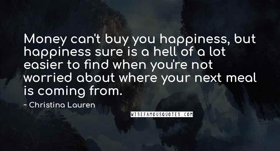 Christina Lauren Quotes: Money can't buy you happiness, but happiness sure is a hell of a lot easier to find when you're not worried about where your next meal is coming from.