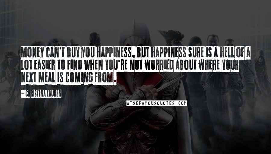 Christina Lauren Quotes: Money can't buy you happiness, but happiness sure is a hell of a lot easier to find when you're not worried about where your next meal is coming from.