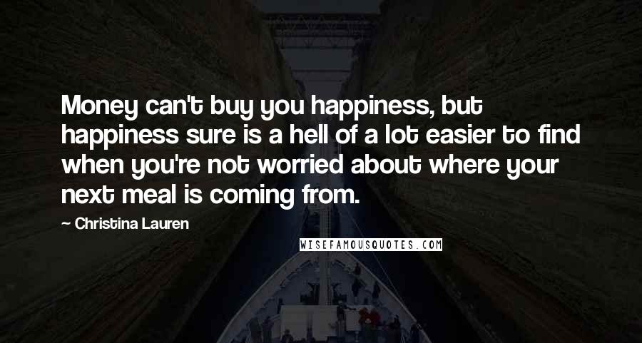 Christina Lauren Quotes: Money can't buy you happiness, but happiness sure is a hell of a lot easier to find when you're not worried about where your next meal is coming from.