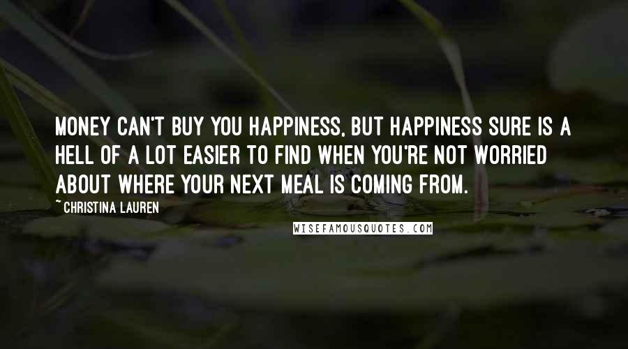 Christina Lauren Quotes: Money can't buy you happiness, but happiness sure is a hell of a lot easier to find when you're not worried about where your next meal is coming from.