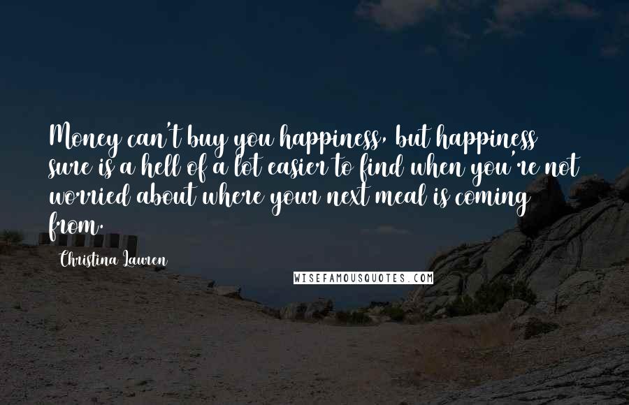 Christina Lauren Quotes: Money can't buy you happiness, but happiness sure is a hell of a lot easier to find when you're not worried about where your next meal is coming from.