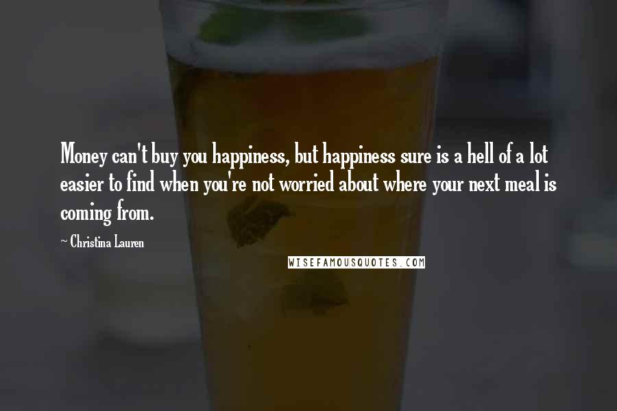 Christina Lauren Quotes: Money can't buy you happiness, but happiness sure is a hell of a lot easier to find when you're not worried about where your next meal is coming from.