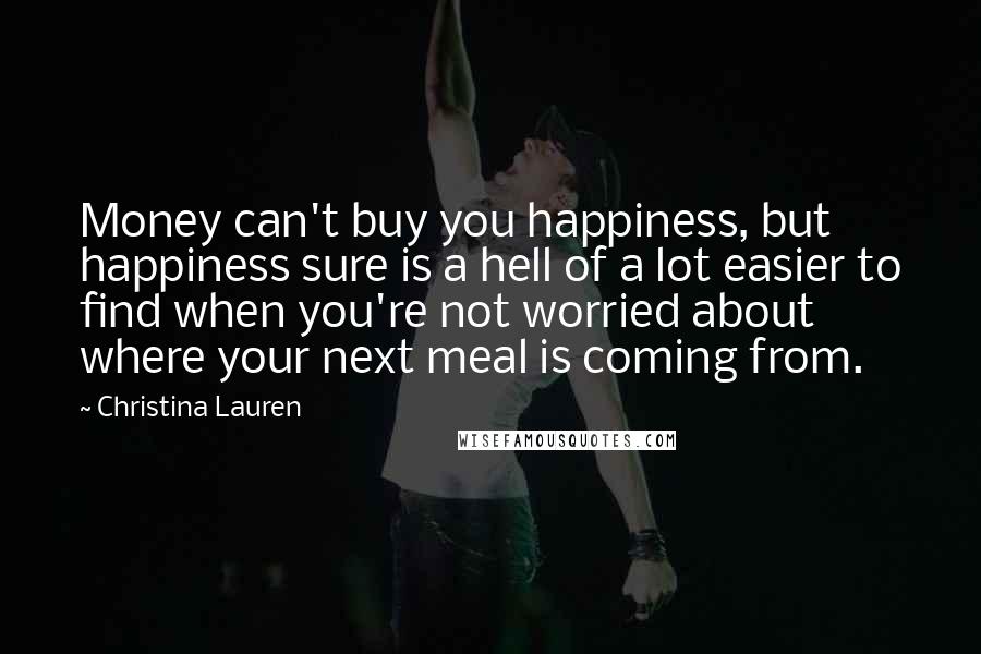 Christina Lauren Quotes: Money can't buy you happiness, but happiness sure is a hell of a lot easier to find when you're not worried about where your next meal is coming from.