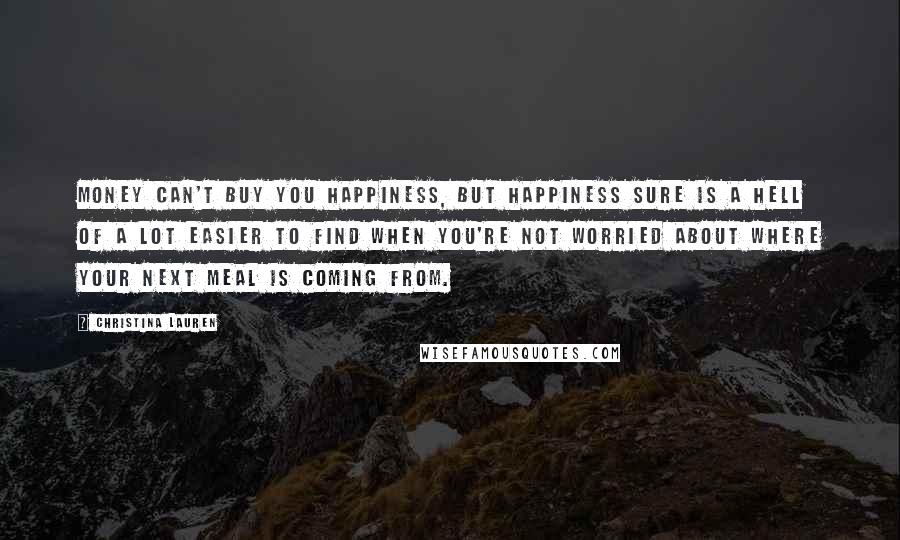 Christina Lauren Quotes: Money can't buy you happiness, but happiness sure is a hell of a lot easier to find when you're not worried about where your next meal is coming from.