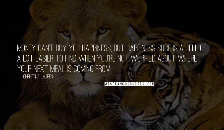 Christina Lauren Quotes: Money can't buy you happiness, but happiness sure is a hell of a lot easier to find when you're not worried about where your next meal is coming from.