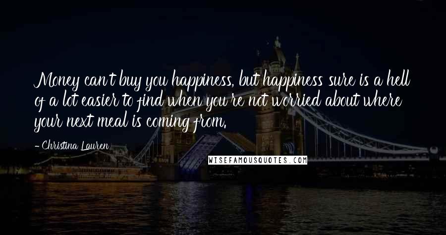 Christina Lauren Quotes: Money can't buy you happiness, but happiness sure is a hell of a lot easier to find when you're not worried about where your next meal is coming from.