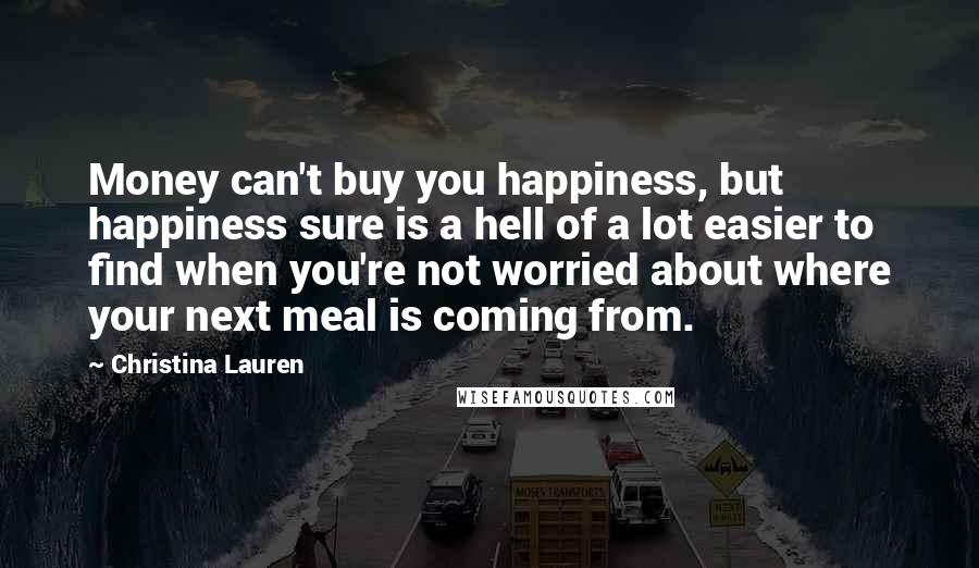 Christina Lauren Quotes: Money can't buy you happiness, but happiness sure is a hell of a lot easier to find when you're not worried about where your next meal is coming from.