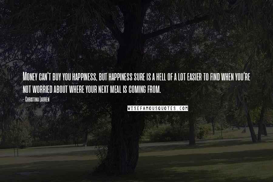 Christina Lauren Quotes: Money can't buy you happiness, but happiness sure is a hell of a lot easier to find when you're not worried about where your next meal is coming from.