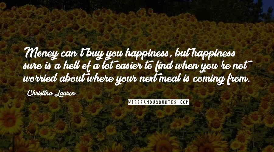 Christina Lauren Quotes: Money can't buy you happiness, but happiness sure is a hell of a lot easier to find when you're not worried about where your next meal is coming from.