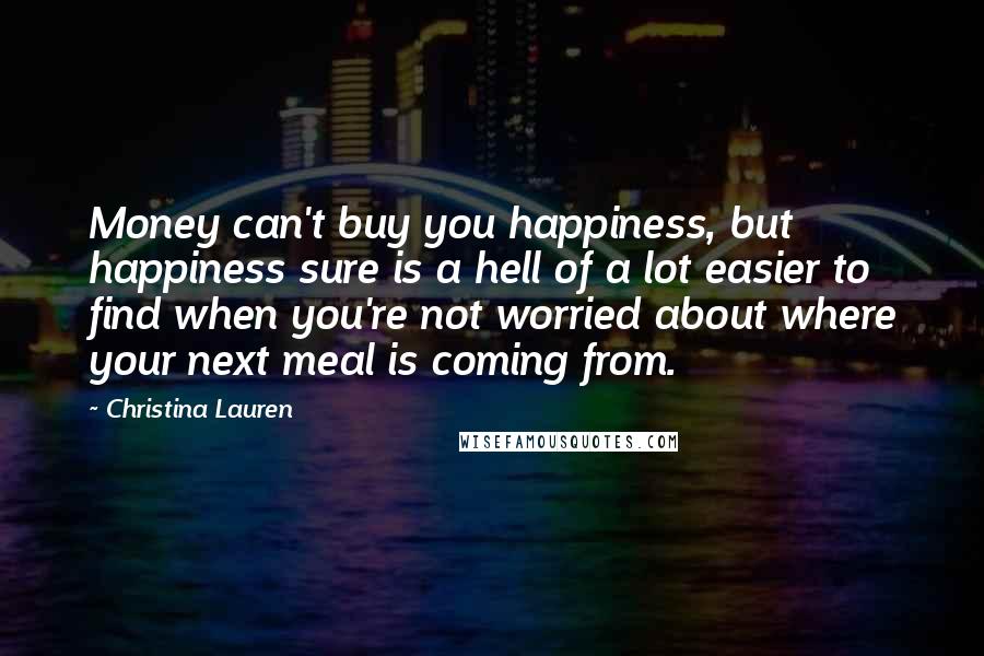 Christina Lauren Quotes: Money can't buy you happiness, but happiness sure is a hell of a lot easier to find when you're not worried about where your next meal is coming from.